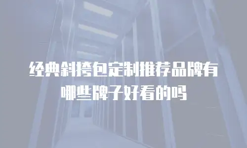 经典斜挎包定制推荐品牌有哪些牌子好看的吗