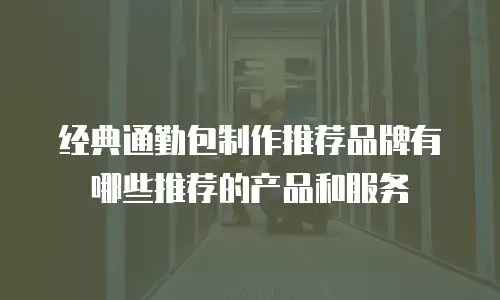 经典通勤包制作推荐品牌有哪些推荐的产品和服务