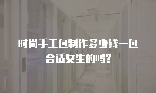时尚手工包制作多少钱一包合适女生的吗？