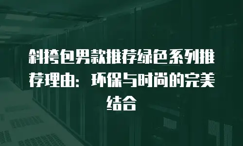 斜挎包男款推荐绿色系列推荐理由：环保与时尚的完美结合