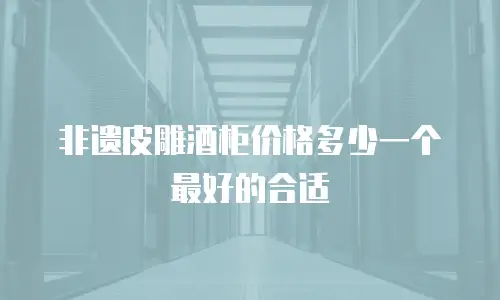 非遗皮雕酒柜价格多少一个最好的合适