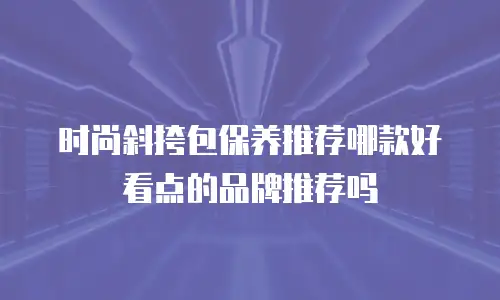 时尚斜挎包保养推荐哪款好看点的品牌推荐吗