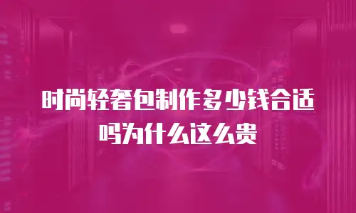 时尚轻奢包制作多少钱合适吗为什么这么贵