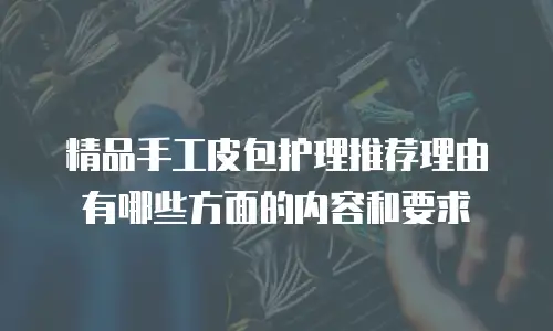精品手工皮包护理推荐理由有哪些方面的内容和要求