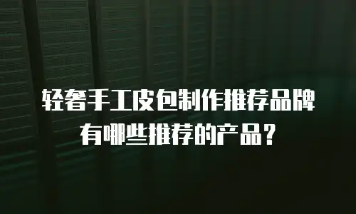 轻奢手工皮包制作推荐品牌有哪些推荐的产品？