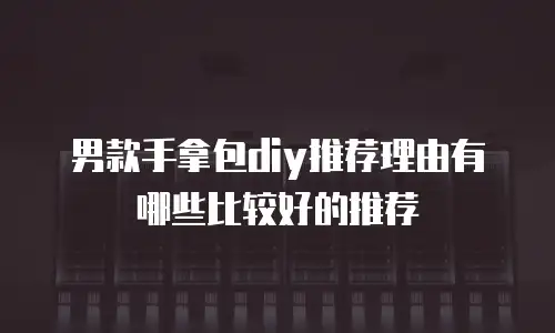 男款手拿包diy推荐理由有哪些比较好的推荐