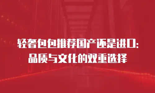 轻奢包包推荐国产还是进口：品质与文化的双重选择