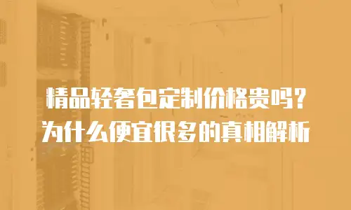 精品轻奢包定制价格贵吗？为什么便宜很多的真相解析