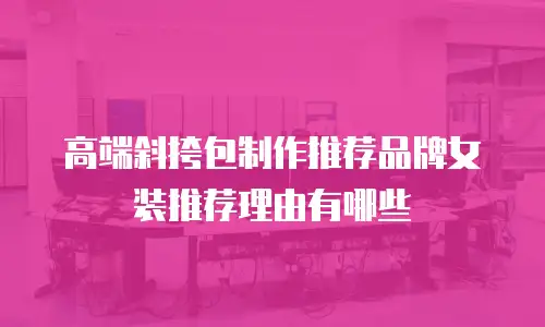 高端斜挎包制作推荐品牌女装推荐理由有哪些