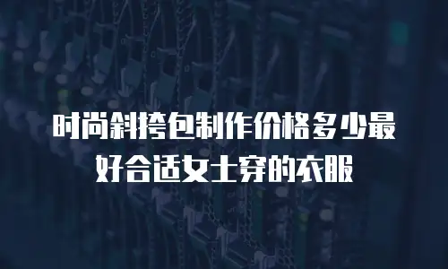 时尚斜挎包制作价格多少最好合适女士穿的衣服
