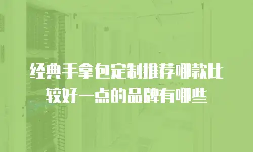 经典手拿包定制推荐哪款比较好一点的品牌有哪些