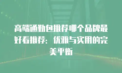 高端通勤包推荐哪个品牌最好看推荐：优雅与实用的完美平衡
