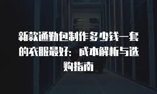 新款通勤包制作多少钱一套的衣服最好：成本解析与选购指南