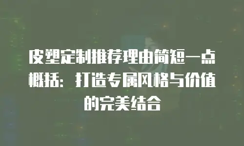 皮塑定制推荐理由简短一点概括：打造专属风格与价值的完美结合
