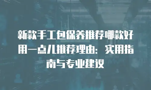 新款手工包保养推荐哪款好用一点儿推荐理由：实用指南与专业建议