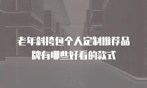 老年斜挎包个人定制推荐品牌有哪些好看的款式