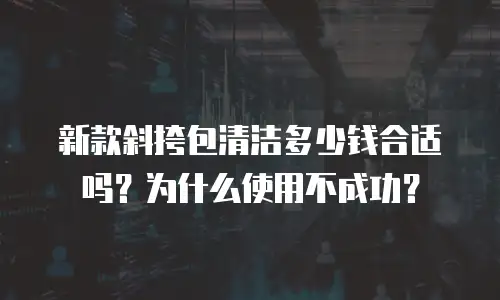 新款斜挎包清洁多少钱合适吗？为什么使用不成功？