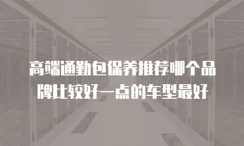 高端通勤包保养推荐哪个品牌比较好一点的车型最好