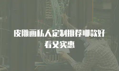 皮雕画私人定制推荐哪款好看又实惠