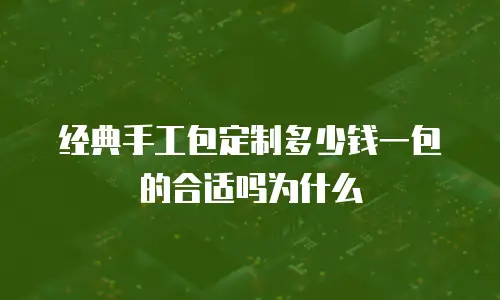 经典手工包定制多少钱一包的合适吗为什么