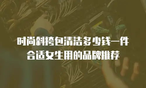 时尚斜挎包清洁多少钱一件合适女生用的品牌推荐