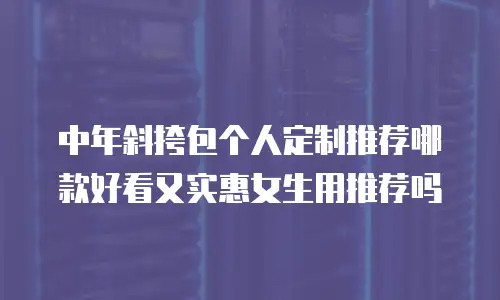 中年斜挎包个人定制推荐哪款好看又实惠女生用推荐吗