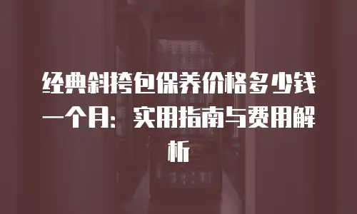 经典斜挎包保养价格多少钱一个月：实用指南与费用解析
