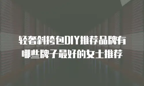 轻奢斜挎包DIY推荐品牌有哪些牌子最好的女士推荐