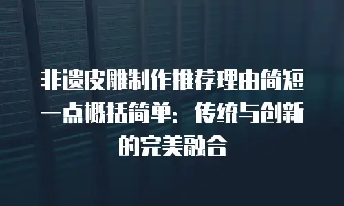 非遗皮雕制作推荐理由简短一点概括简单：传统与创新的完美融合
