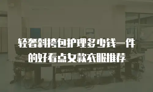 轻奢斜挎包护理多少钱一件的好看点女款衣服推荐