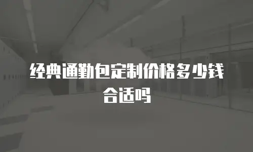 经典通勤包定制价格多少钱合适吗