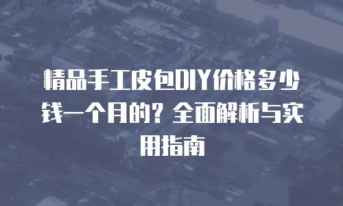 精品手工皮包DIY价格多少钱一个月的？全面解析与实用指南