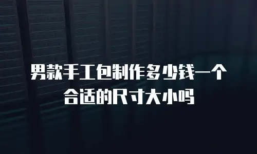 男款手工包制作多少钱一个合适的尺寸大小吗