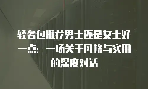 轻奢包推荐男士还是女士好一点：一场关于风格与实用的深度对话