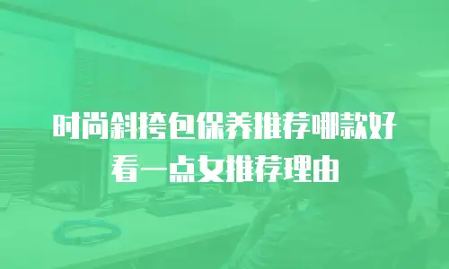 时尚斜挎包保养推荐哪款好看一点女推荐理由