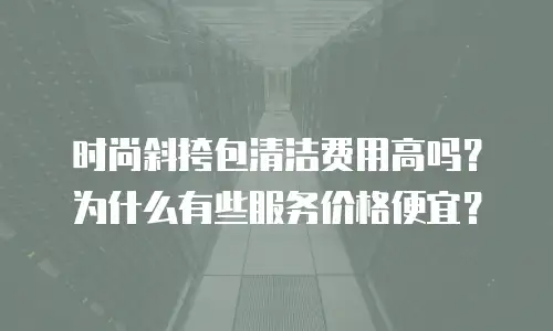 时尚斜挎包清洁费用高吗？为什么有些服务价格便宜？