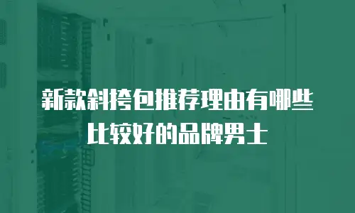 新款斜挎包推荐理由有哪些比较好的品牌男士