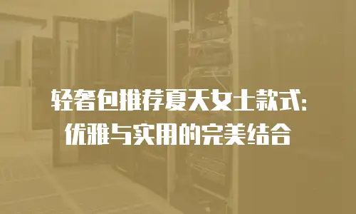 轻奢包推荐夏天女士款式：优雅与实用的完美结合