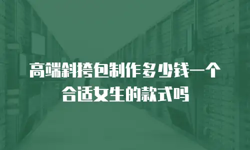 高端斜挎包制作多少钱一个合适女生的款式吗