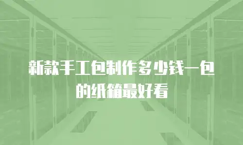 新款手工包制作多少钱一包的纸箱最好看