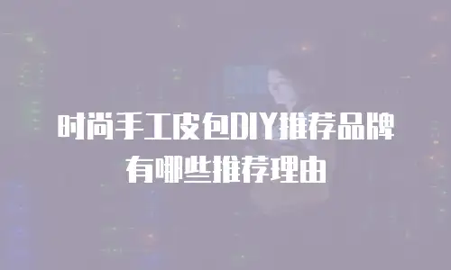 时尚手工皮包DIY推荐品牌有哪些推荐理由