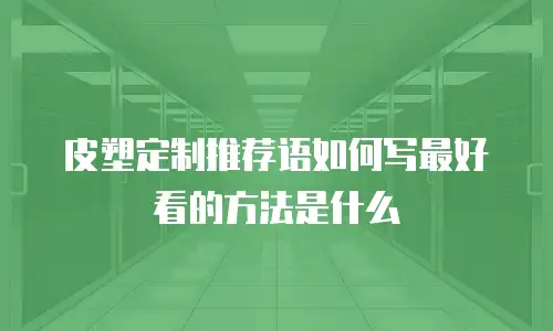 皮塑定制推荐语如何写最好看的方法是什么