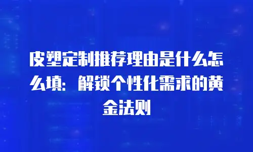 皮塑定制推荐理由是什么怎么填：解锁个性化需求的黄金法则