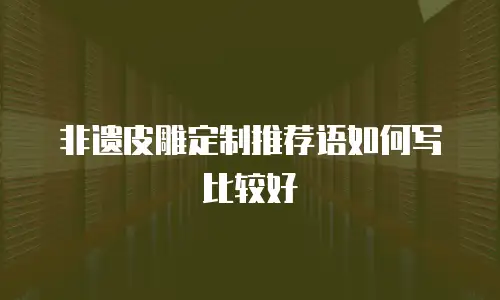 非遗皮雕定制推荐语如何写比较好