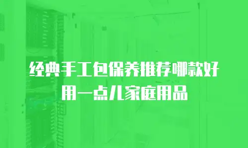经典手工包保养推荐哪款好用一点儿家庭用品