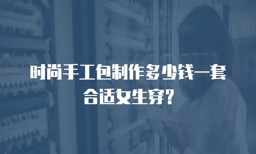 时尚手工包制作多少钱一套合适女生穿？