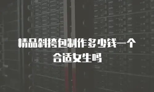 精品斜挎包制作多少钱一个合适女生吗