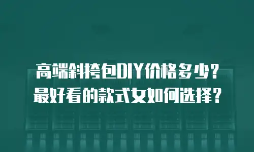 高端斜挎包DIY价格多少？最好看的款式女如何选择？