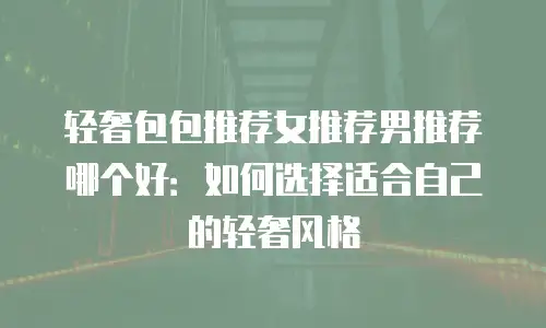 轻奢包包推荐女推荐男推荐哪个好：如何选择适合自己的轻奢风格