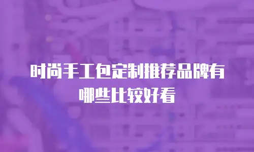 时尚手工包定制推荐品牌有哪些比较好看